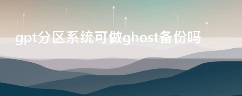 gpt分區(qū)系統(tǒng)可做ghost備份嗎