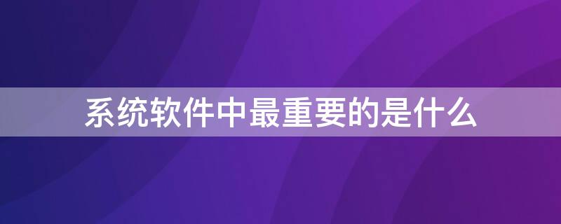 系統(tǒng)軟件中最重要的是什么