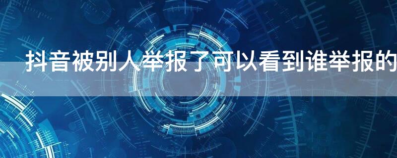 抖音被別人舉報了可以看到誰舉報的嗎