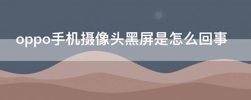 oppo手機(jī)攝像頭黑屏是怎么回事