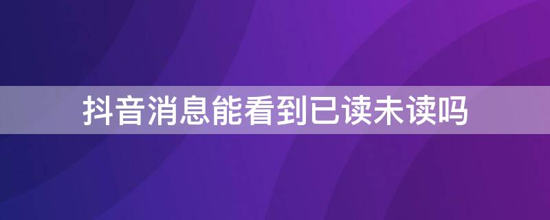 抖音消息能看到已讀未讀嗎