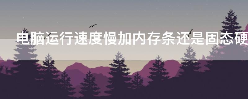 電腦運(yùn)行速度慢加內(nèi)存條還是固態(tài)硬盤