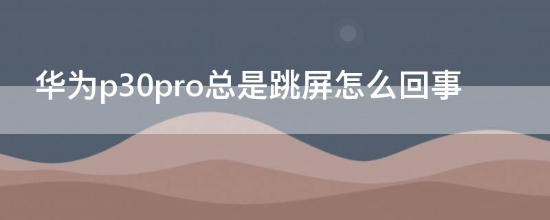 華為p30pro總是跳屏怎么回事