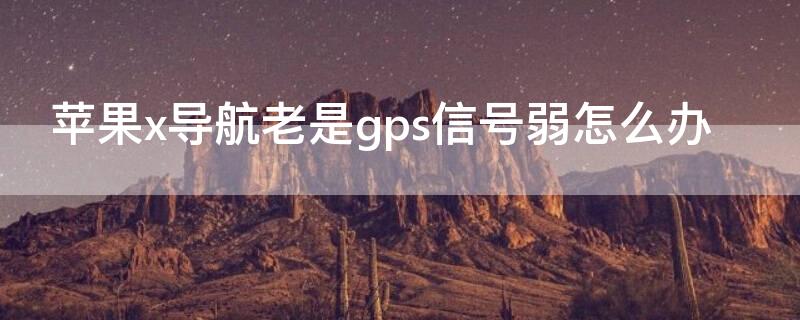 iPhonex導(dǎo)航老是gps信號弱怎么辦