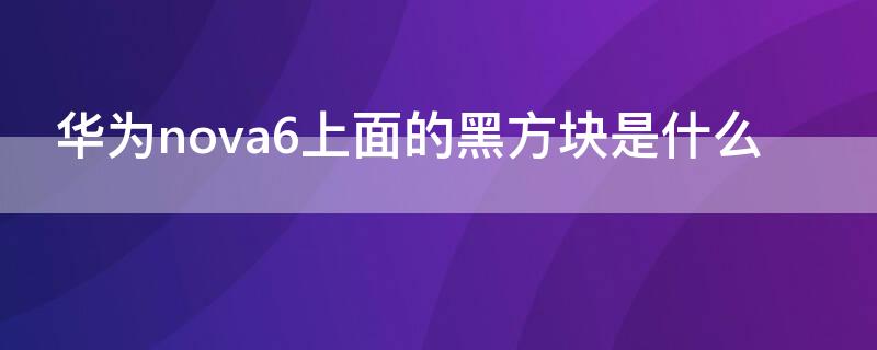 華為nova6上面的黑方塊是什么