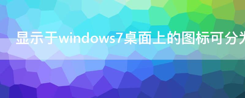 显示于windows7桌面上的图标可分为