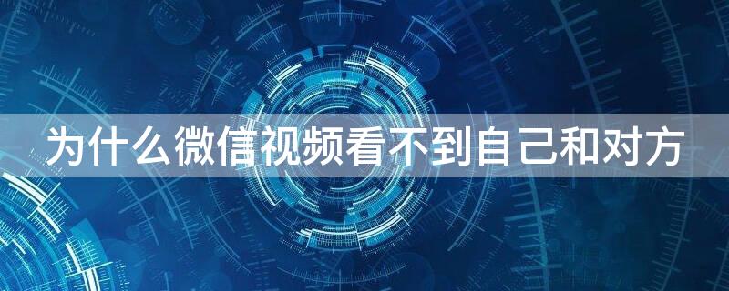 為什么微信視頻看不到自己和對(duì)方