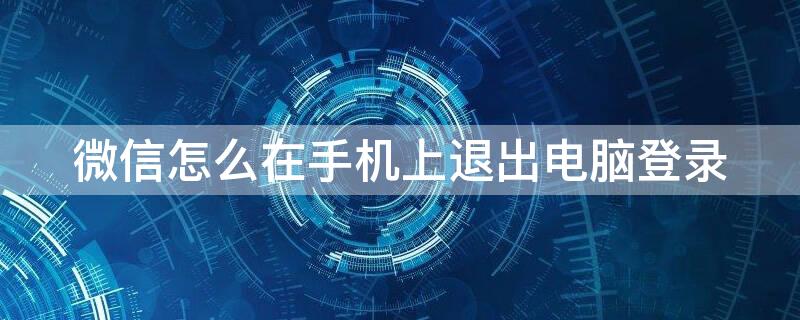 微信怎么在手機上退出電腦登錄