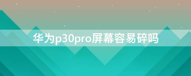 华为p30pro屏幕容易碎吗