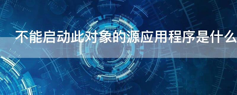 不能啟動此對象的源應(yīng)用程序是什么意思