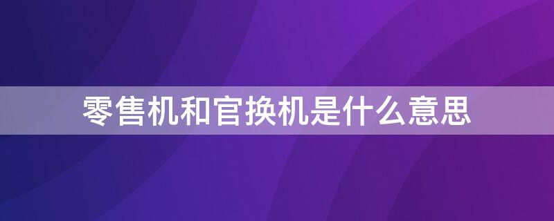 零售機(jī)和官換機(jī)是什么意思