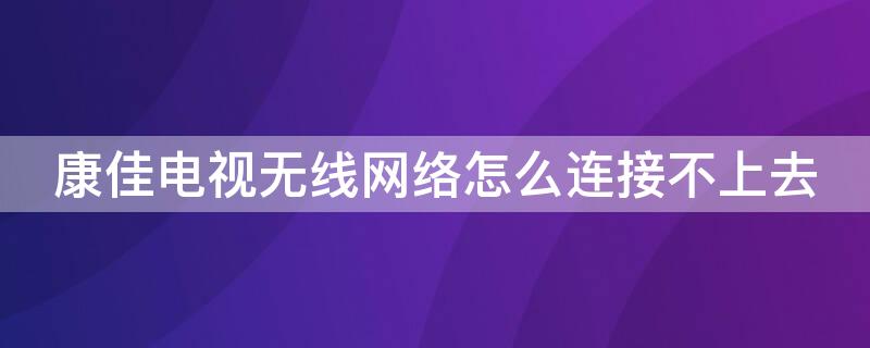 康佳电视无线网络怎么连接不上去