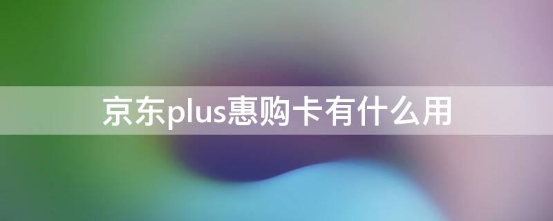 京东plus惠购卡有什么用