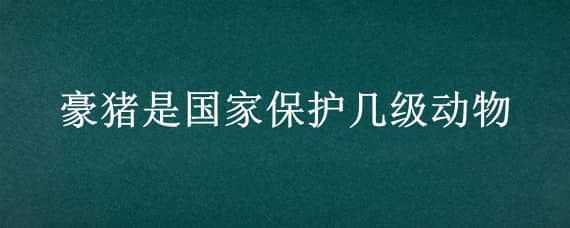 豪猪是国家保护几级动物 猪是国家几级保护动物?