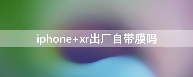 iPhone xr出廠自帶膜嗎