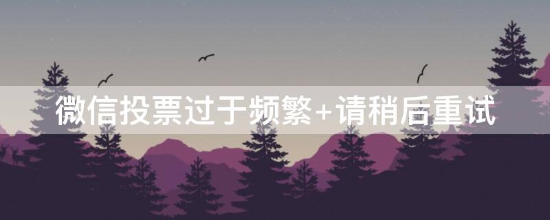 微信投票過(guò)于頻繁 請(qǐng)稍后重試