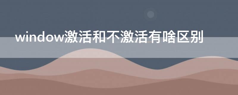 window激活和不激活有啥區(qū)別