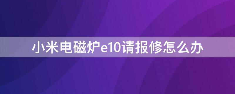 小米电磁炉e10请报修怎么办