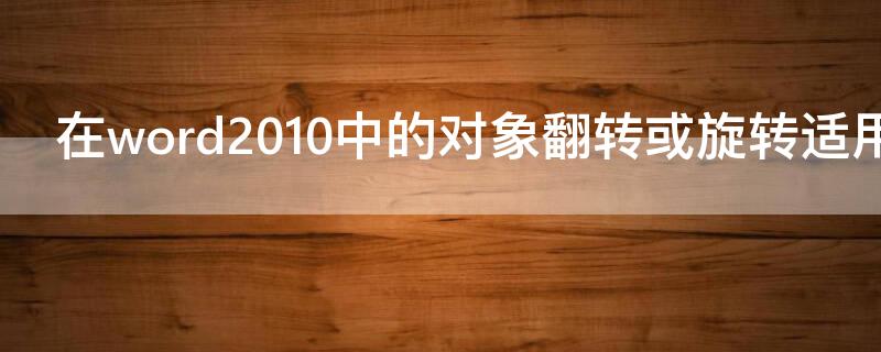 在word2010中的对象翻转或旋转适用于什么