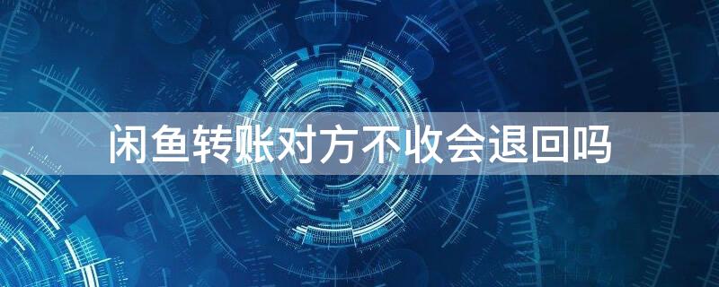 闲鱼转账对方不收会退回吗