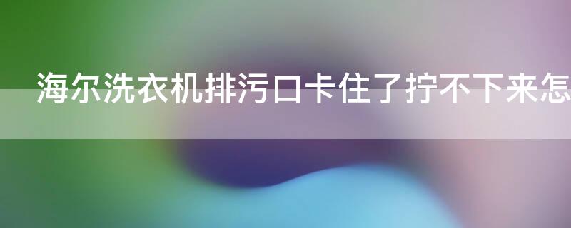 海爾洗衣機(jī)排污口卡住了擰不下來(lái)怎么辦