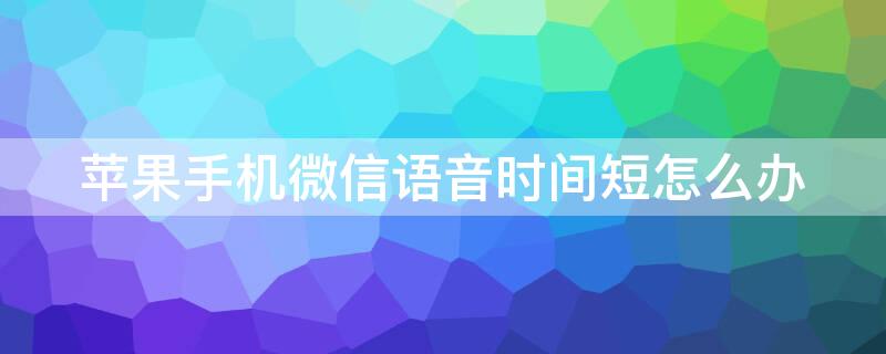 iPhone手机微信语音时间短怎么办