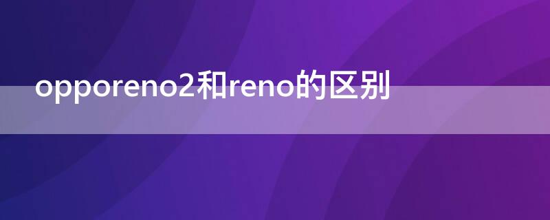 opporeno2和reno的區(qū)別