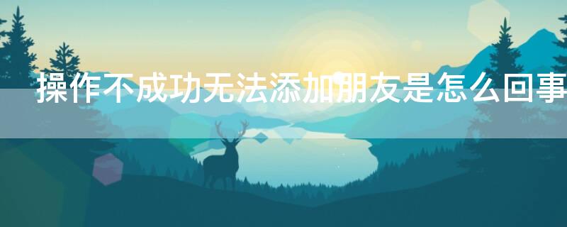 操作不成功無(wú)法添加朋友是怎么回事