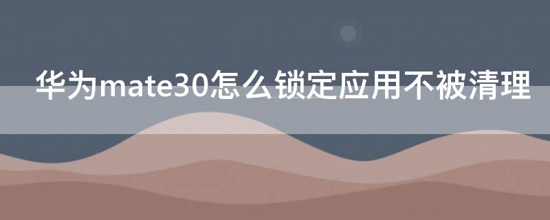 华为mate30怎么锁定应用不被清理