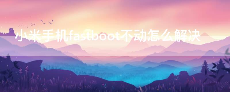 小米手机fastboot不动怎么解决