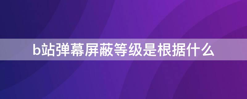 b站彈幕屏蔽等級是根據什么