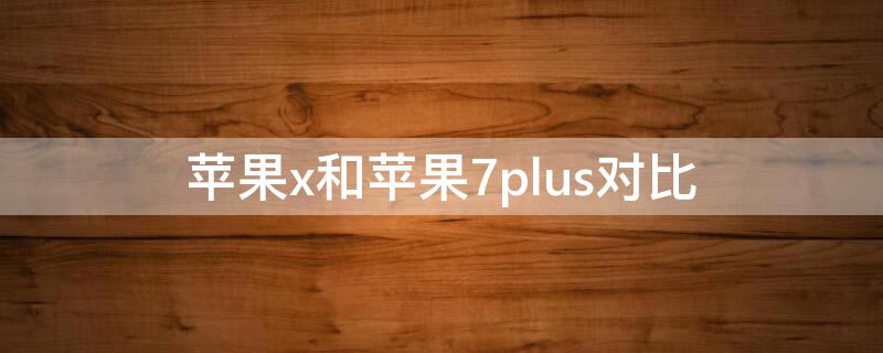 iPhonex和iPhone7plus對比