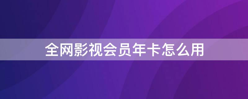 全网影视会员年卡怎么用