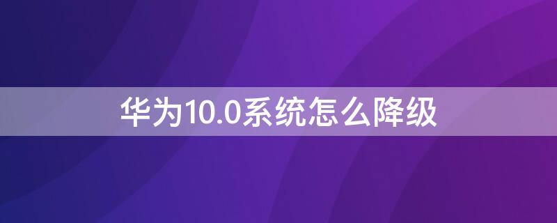 華為10.0系統(tǒng)怎么降級(jí)