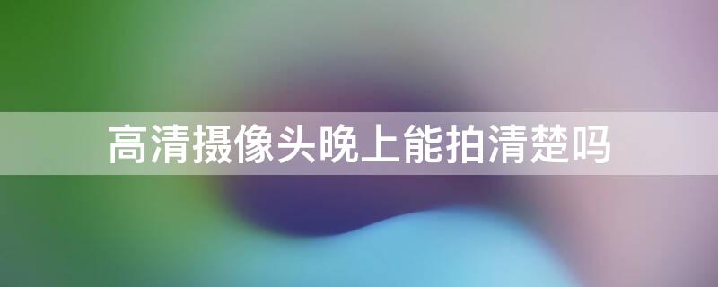 高清攝像頭晚上能拍清楚嗎