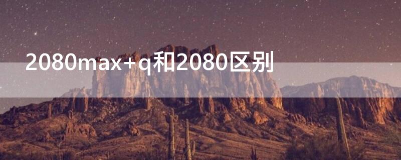 2080max q和2080區(qū)別