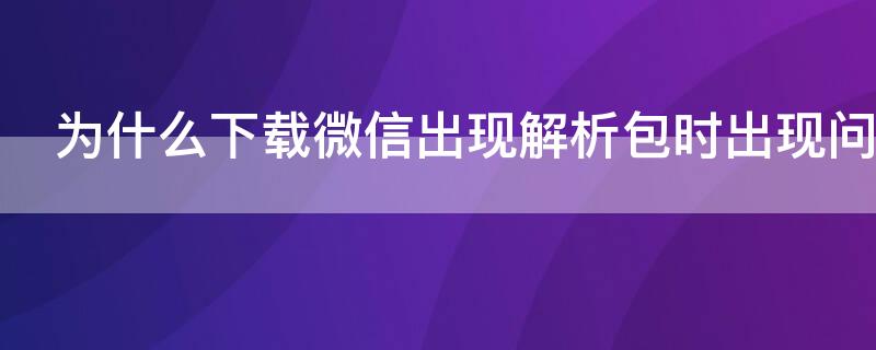 為什么下載微信出現(xiàn)解析包時出現(xiàn)問題