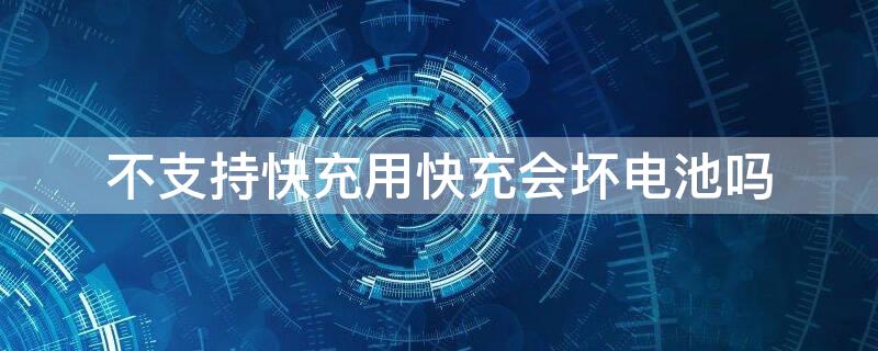 不支持快充用快充会坏电池吗