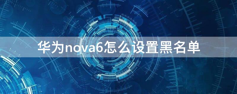 華為nova6怎么設(shè)置黑名單