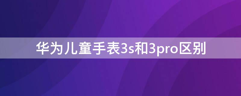 華為兒童手表3s和3pro區(qū)別