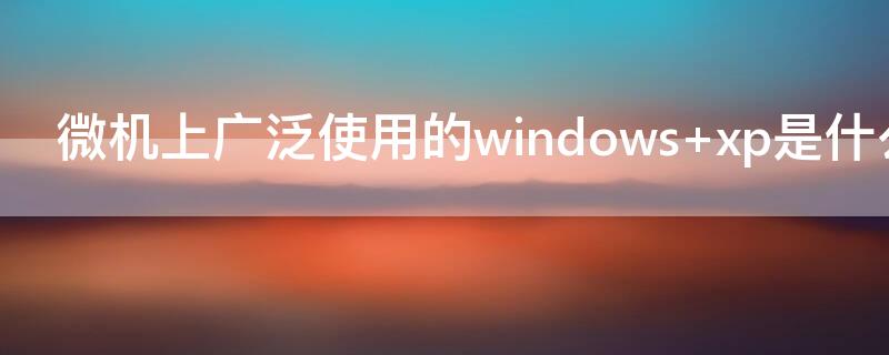 微機上廣泛使用的windows xp是什么