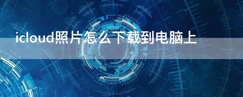 icloud照片怎么下載到電腦上