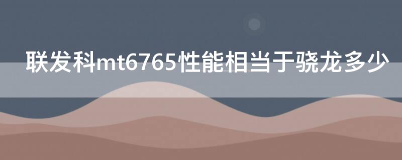 聯(lián)發(fā)科mt6765性能相當(dāng)于驍龍多少