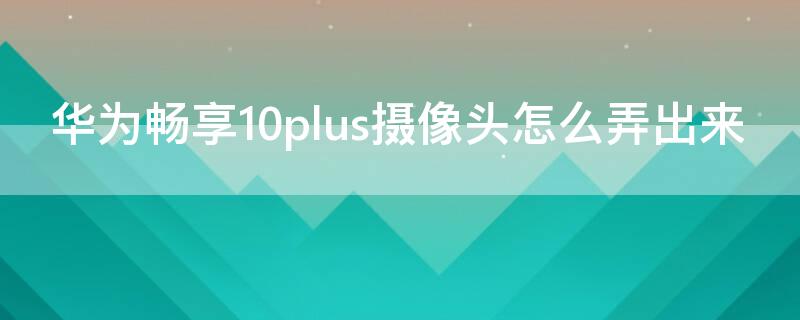 华为畅享10plus摄像头怎么弄出来