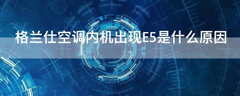 格兰仕空调内机出现E5是什么原因