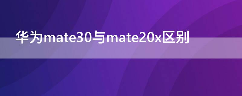 華為mate30與mate20x區(qū)別