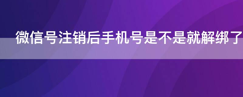 微信号注销后手机号是不是就解绑了