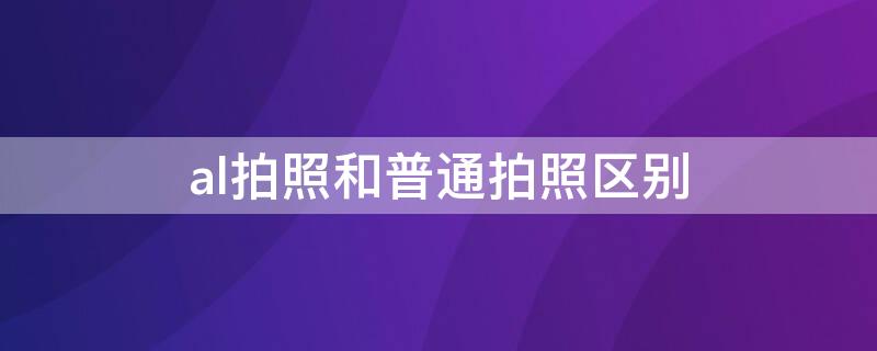 al拍照和普通拍照區(qū)別