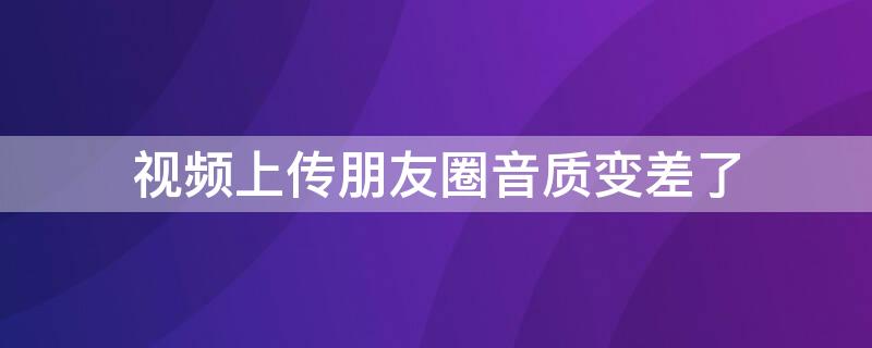 视频上传朋友圈音质变差了