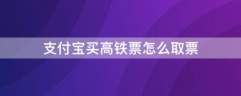 支付宝买高铁票怎么取票